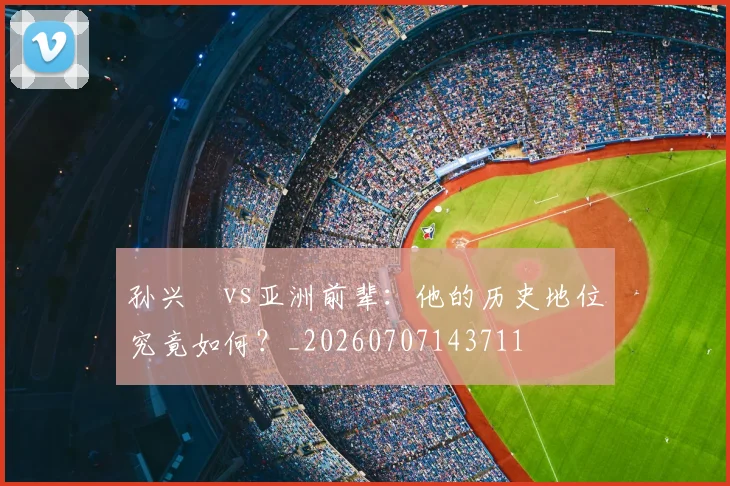 孙兴慜vs亚洲前辈:他的历史地位究竟如何?_20260707143711