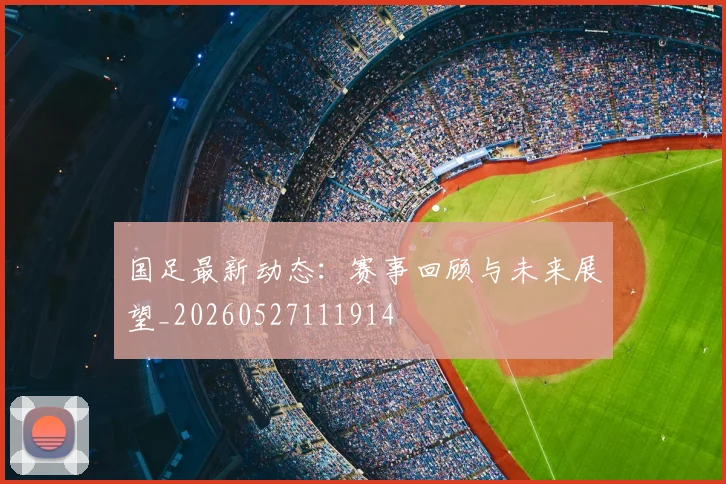 国足最新动态：赛事回顾与未来展望_20260527111914