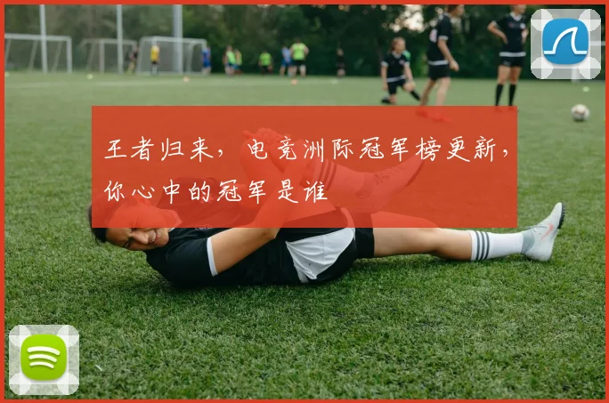王者归来,电竞洲际冠军榜更新,你心中的冠军是谁