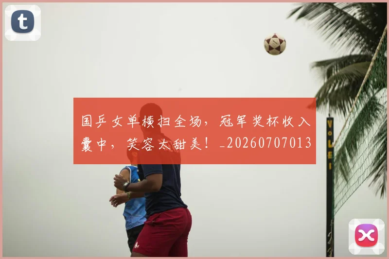 国乒女单横扫全场,冠军奖杯收入囊中,笑容太甜美!_20260707013315