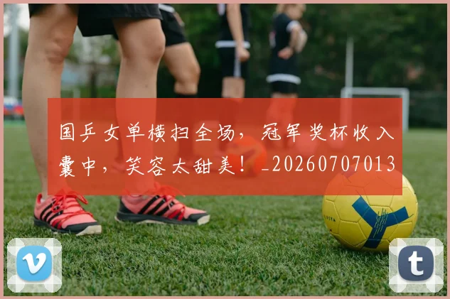 国乒女单横扫全场，冠军奖杯收入囊中，笑容太甜美！_20260707013315