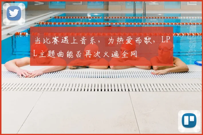 当比赛遇上音乐，为热爱而歌，LPL主题曲能否再次火遍全网