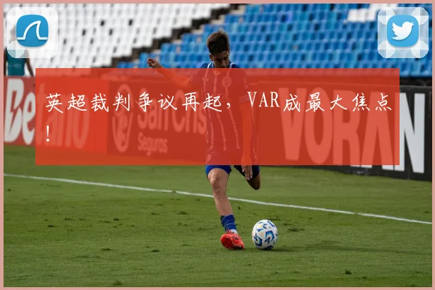 英超裁判争议再起，VAR成最大焦点！