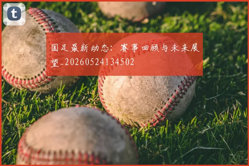 国足最新动态：赛事回顾与未来展望_20260524134502