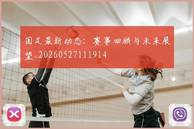 国足最新动态:赛事回顾与未来展望_20260527111914