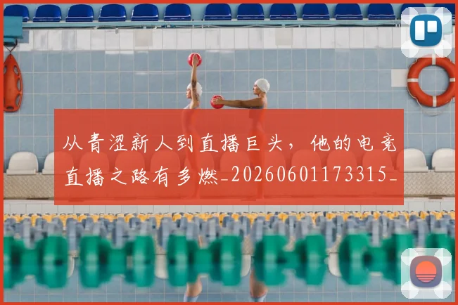 从青涩新人到直播巨头，他的电竞直播之路有多燃_20260601173315_20260704165034