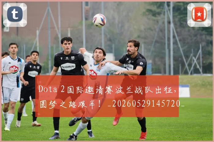 Dota 2国际邀请赛波兰战队出征，圆梦之路艰辛！_20260529145720_20260702042915