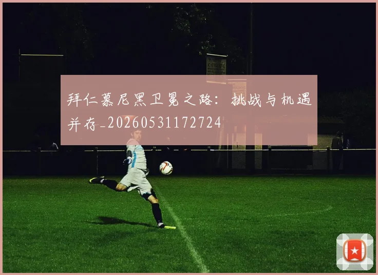 拜仁慕尼黑卫冕之路：挑战与机遇并存_20260531172724