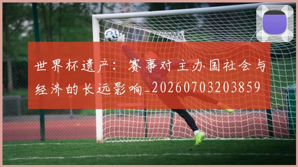 世界杯遗产：赛事对主办国社会与经济的长远影响_20260703203859