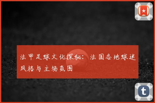 法甲足球文化探秘：法国各地球迷风格与主场氛围