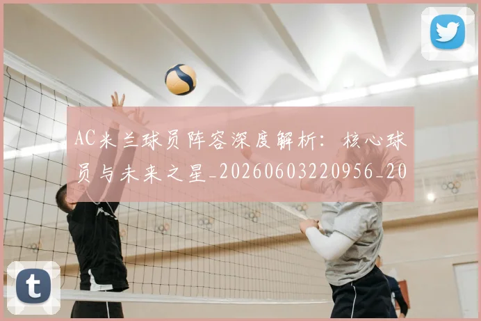 AC米兰球员阵容深度解析:核心球员与未来之星_20260603220956_20260702034441