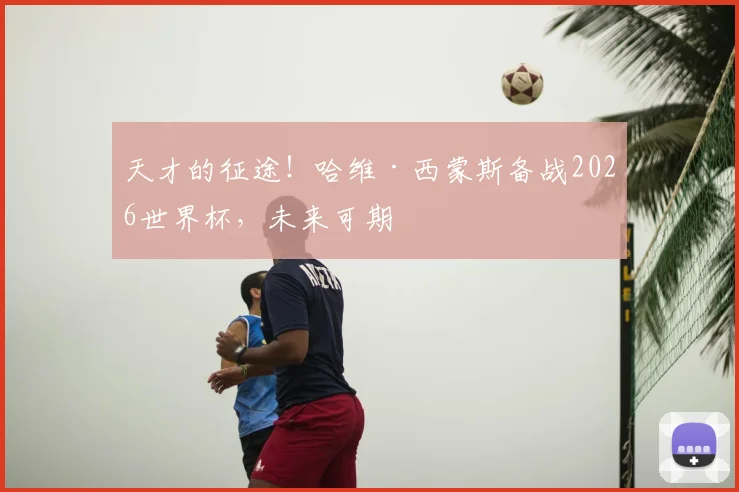 天才的征途！哈维·西蒙斯备战2026世界杯，未来可期