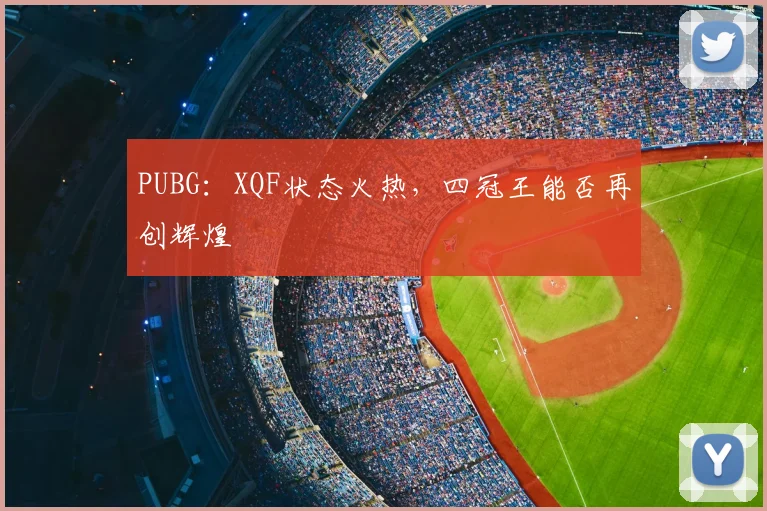 PUBG：XQF状态火热，四冠王能否再创辉煌