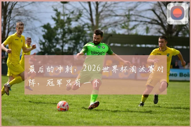 最后的冲刺,2026世界杯淘汰赛对阵,冠军只有一个