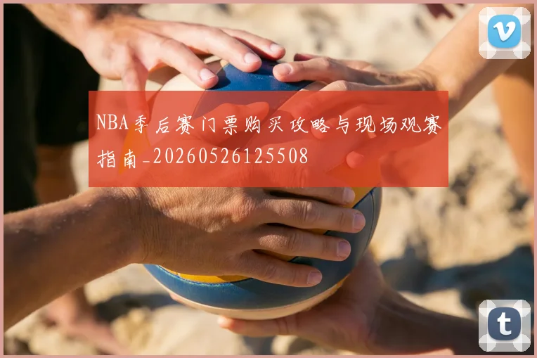 NBA季后赛门票购买攻略与现场观赛指南_20260526125508