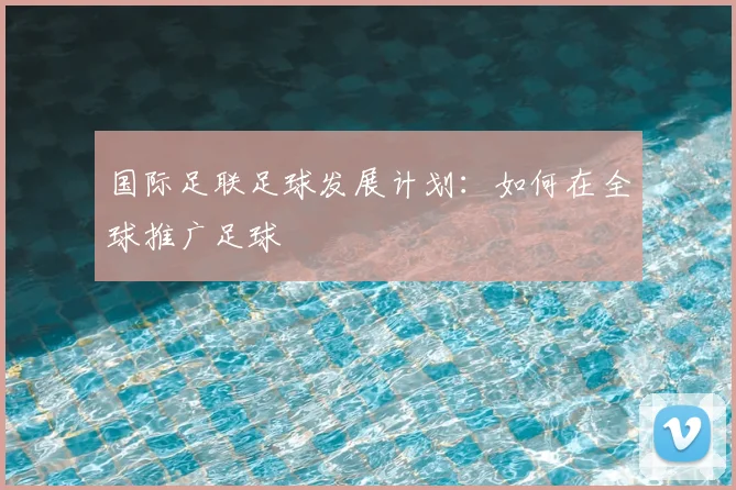国际足联足球发展计划：如何在全球推广足球