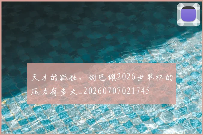 天才的孤独,姆巴佩2026世界杯的压力有多大_20260707021745