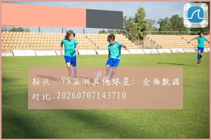 孙兴慜VS亚洲其他球星:全面数据对比_20260707143710