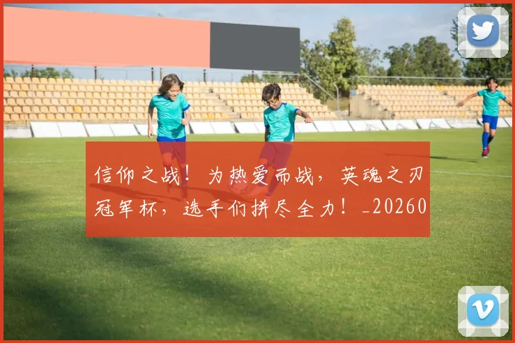 信仰之战！为热爱而战，英魂之刃冠军杯，选手们拼尽全力！_20260602212226