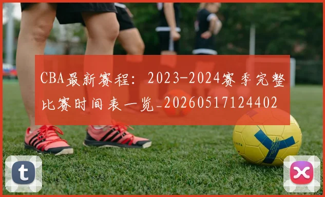CBA最新赛程：2023-2024赛季完整比赛时间表一览_20260517124402
