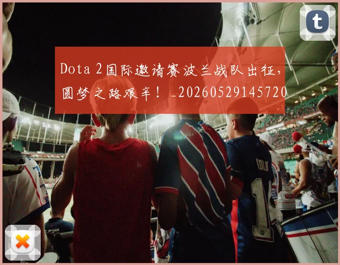 Dota 2国际邀请赛波兰战队出征，圆梦之路艰辛！_20260529145720