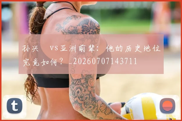 孙兴慜vs亚洲前辈:他的历史地位究竟如何?_20260707143711