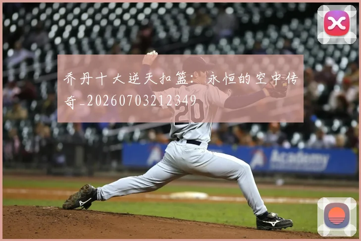 乔丹十大逆天扣篮：永恒的空中传奇_20260703212349