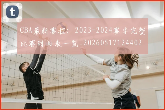 CBA最新赛程：2023-2024赛季完整比赛时间表一览_20260517124402