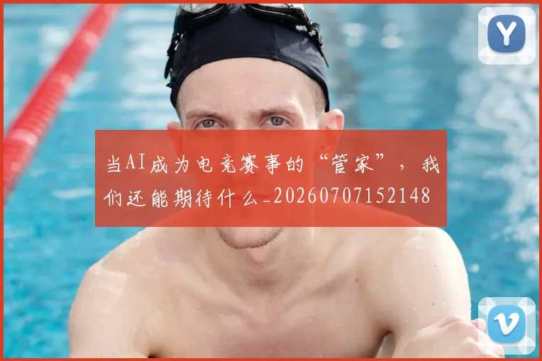当AI成为电竞赛事的“管家”，我们还能期待什么_20260707152148