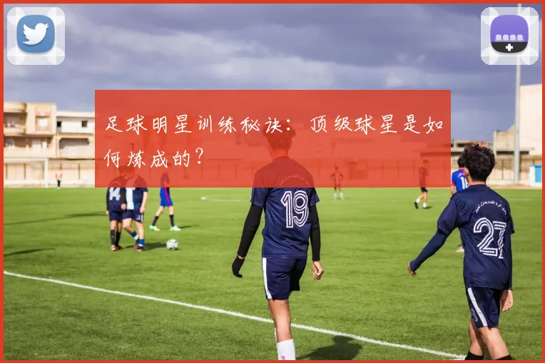 足球明星训练秘诀：顶级球星是如何炼成的？