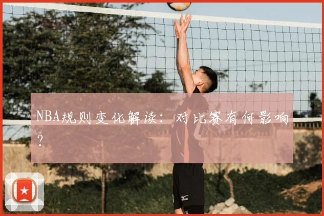 NBA规则变化解读:对比赛有何影响?