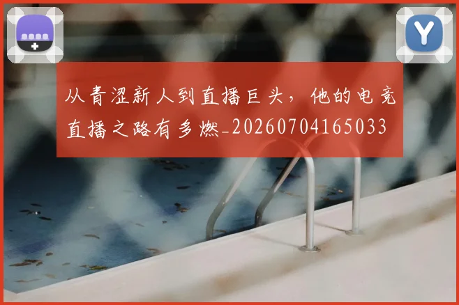 从青涩新人到直播巨头，他的电竞直播之路有多燃_20260704165033
