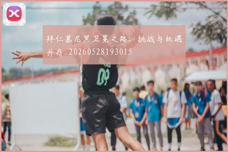 拜仁慕尼黑卫冕之路：挑战与机遇并存_20260528193015