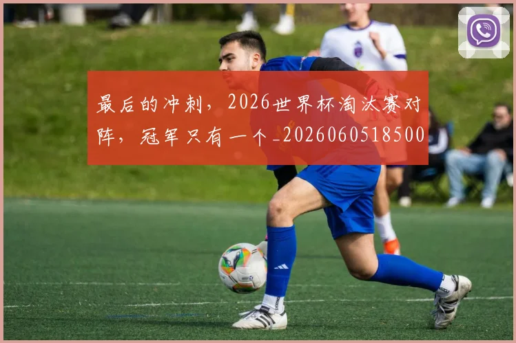 最后的冲刺，2026世界杯淘汰赛对阵，冠军只有一个_20260605185008