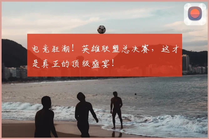电竞狂潮！英雄联盟总决赛，这才是真正的顶级盛宴！