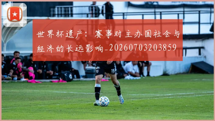 世界杯遗产：赛事对主办国社会与经济的长远影响_20260703203859