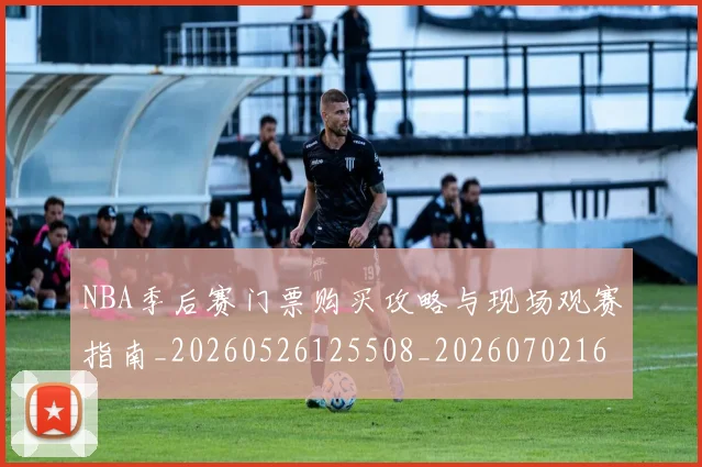 NBA季后赛门票购买攻略与现场观赛指南_20260526125508_20260702164859