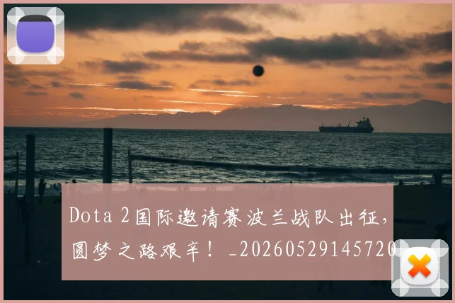 Dota 2国际邀请赛波兰战队出征,圆梦之路艰辛!_20260529145720_20260702042915