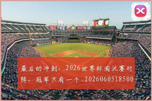 最后的冲刺,2026世界杯淘汰赛对阵,冠军只有一个_20260605185008