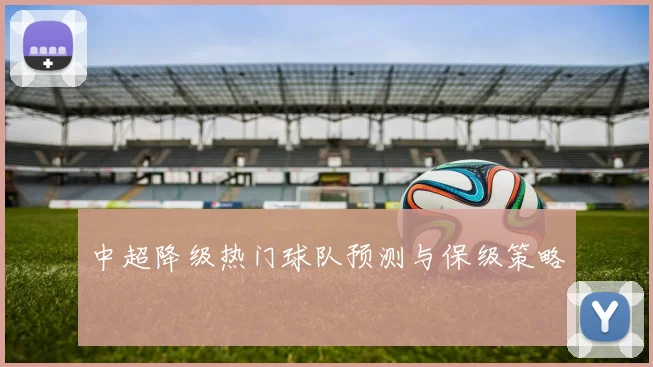 中超降级热门球队预测与保级策略