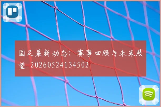 国足最新动态：赛事回顾与未来展望_20260524134502
