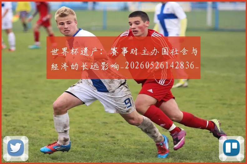 世界杯遗产：赛事对主办国社会与经济的长远影响_20260526142836_20260703203859