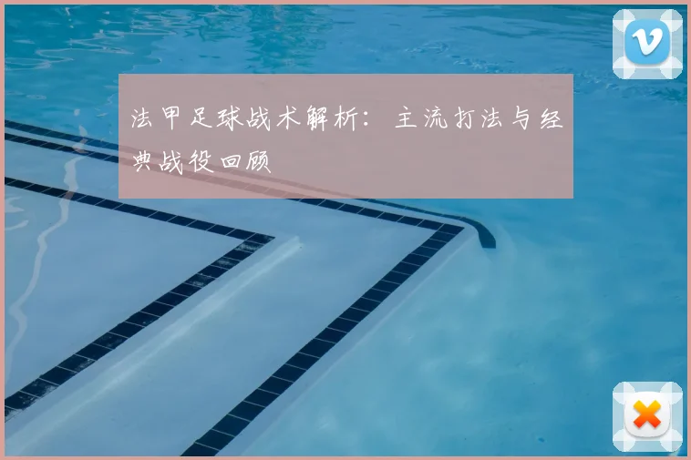 法甲足球战术解析:主流打法与经典战役回顾