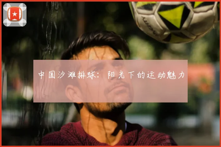 中国沙滩排球：阳光下的运动魅力