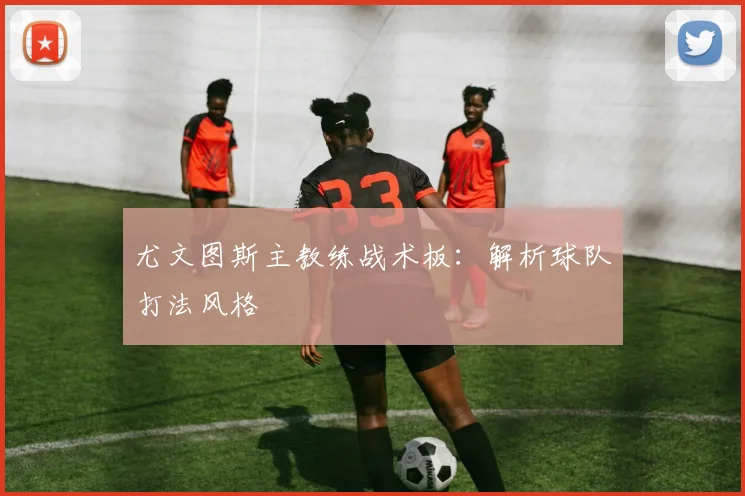 尤文图斯主教练战术板：解析球队打法风格